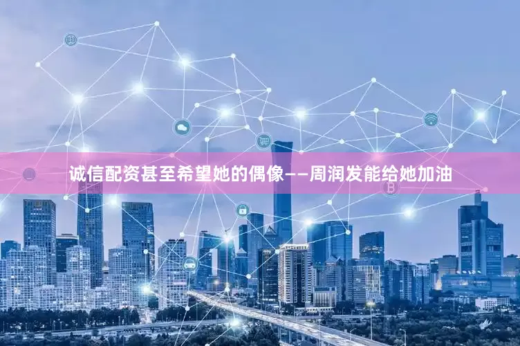 诚信配资甚至希望她的偶像——周润发能给她加油