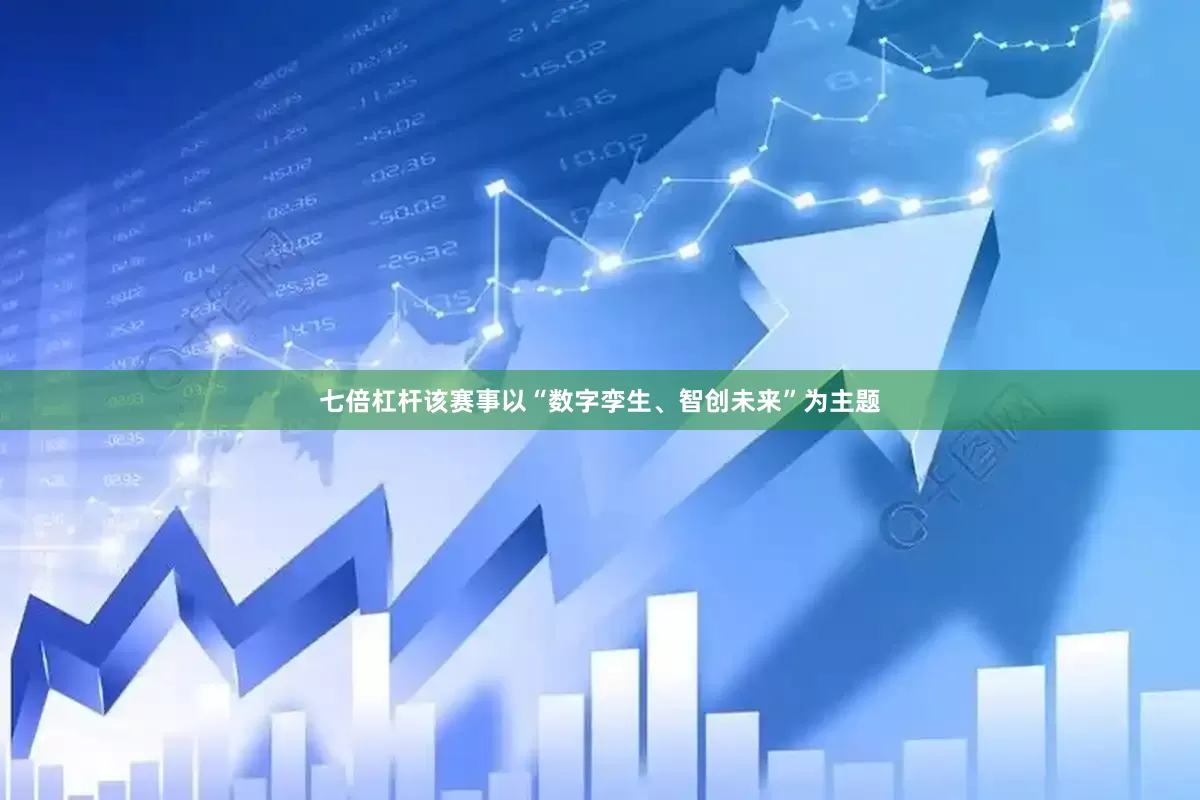 七倍杠杆该赛事以“数字孪生、智创未来”为主题