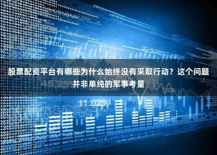 股票配资平台有哪些为什么始终没有采取行动？这个问题并非单纯的军事考量
