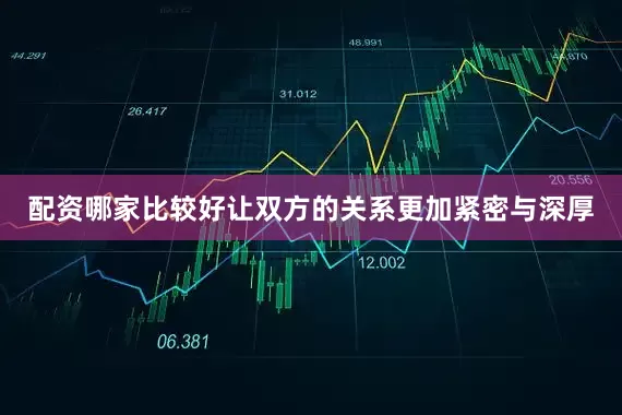 配资哪家比较好让双方的关系更加紧密与深厚