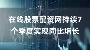 在线股票配资网持续7个季度实现同比增长