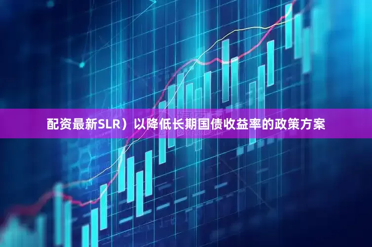 配资最新SLR）以降低长期国债收益率的政策方案