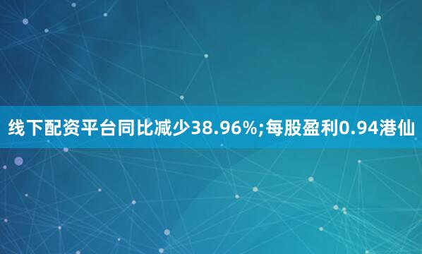 线下配资平台同比减少38.96%;每股盈利0.94港仙