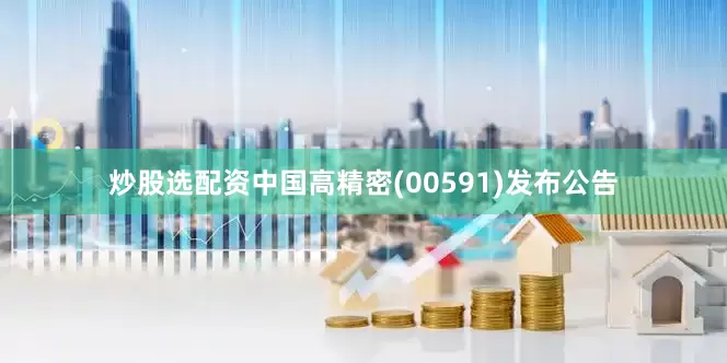 炒股选配资中国高精密(00591)发布公告