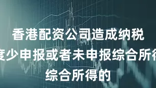 香港配资公司造成纳税年度少申报或者未申报综合所得的