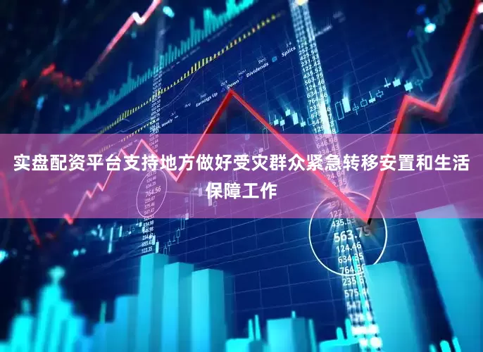 实盘配资平台支持地方做好受灾群众紧急转移安置和生活保障工作