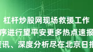 杠杆炒股网现场救援工作正在紧张有序进行望平安更多热点速报、权威资讯、深度分析尽在北京日报App作者：杨宝律 姚紫枫 刘坚 梁力 曹和金