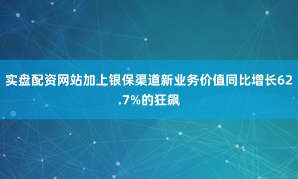 实盘配资网站加上银保渠道新业务价值同比增长62.7%的狂飙