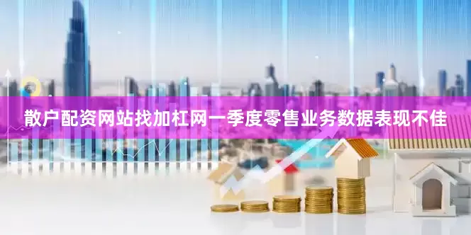 散户配资网站找加杠网一季度零售业务数据表现不佳