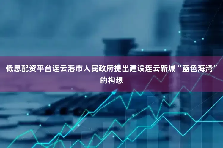 低息配资平台连云港市人民政府提出建设连云新城“蓝色海湾”的构想