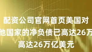 配资公司官网首页美国对世界其他国家的净负债已高达26万亿美元