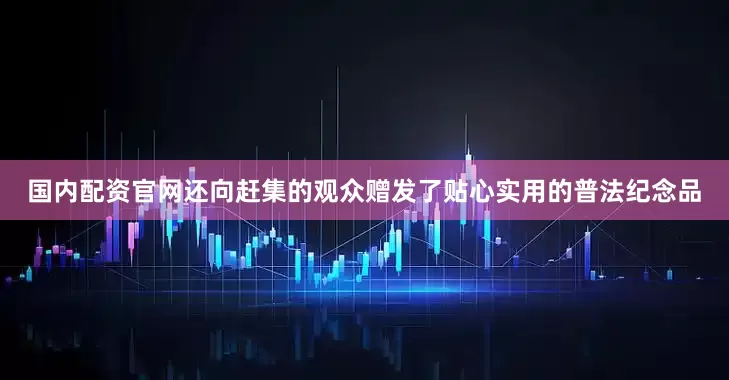 国内配资官网还向赶集的观众赠发了贴心实用的普法纪念品