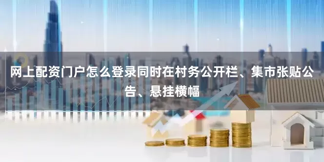 网上配资门户怎么登录同时在村务公开栏、集市张贴公告、悬挂横幅