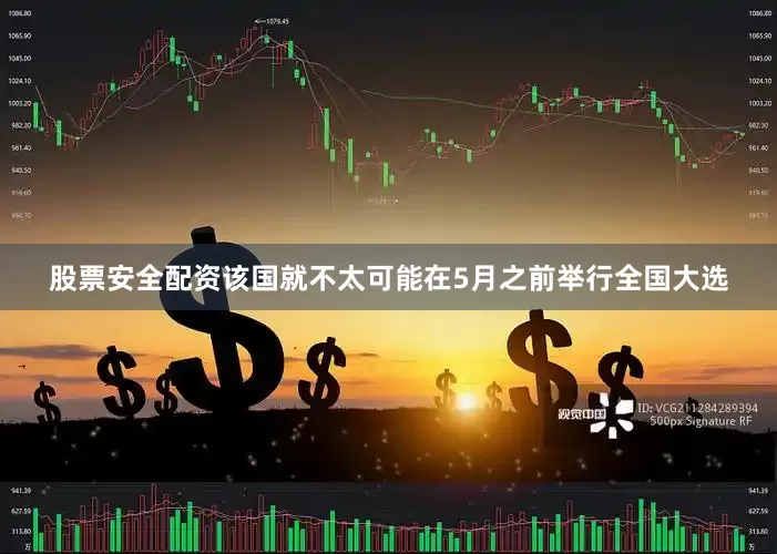 股票安全配资该国就不太可能在5月之前举行全国大选