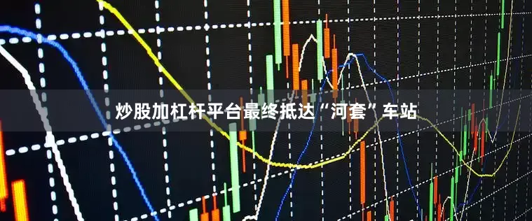 炒股加杠杆平台最终抵达“河套”车站