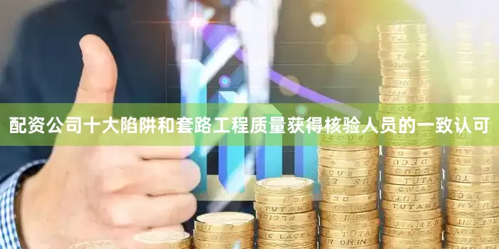配资公司十大陷阱和套路工程质量获得核验人员的一致认可