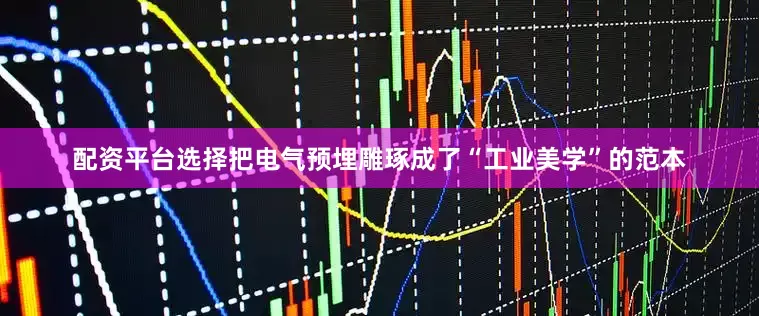 配资平台选择把电气预埋雕琢成了“工业美学”的范本