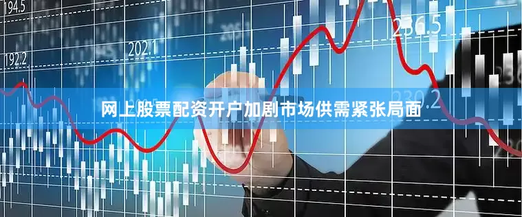网上股票配资开户加剧市场供需紧张局面