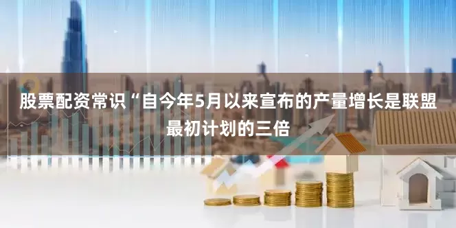 股票配资常识“自今年5月以来宣布的产量增长是联盟最初计划的三倍