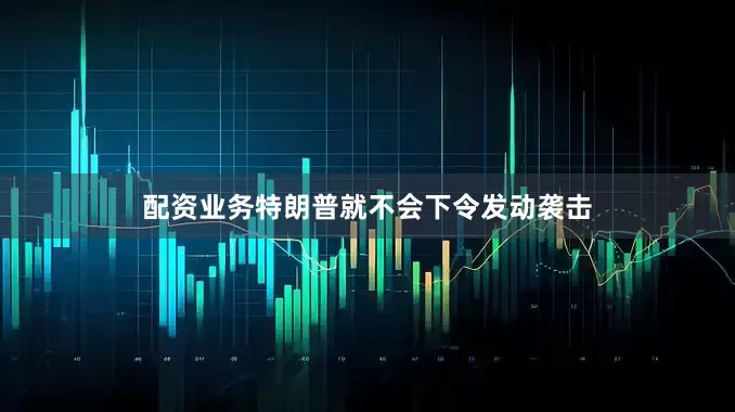 配资业务特朗普就不会下令发动袭击