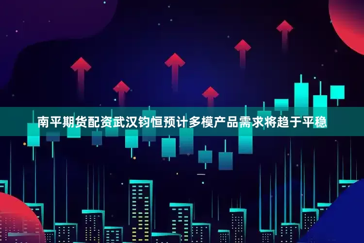 南平期货配资武汉钧恒预计多模产品需求将趋于平稳