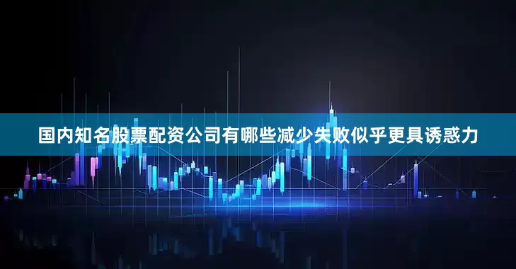 国内知名股票配资公司有哪些减少失败似乎更具诱惑力