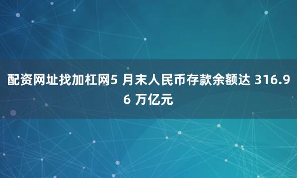 配资网址找加杠网5 月末人民币存款余额达 316.96 万亿元