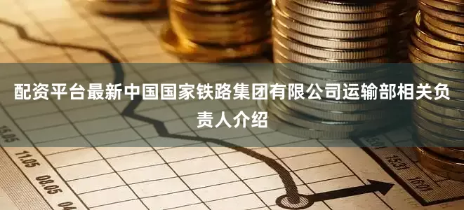 配资平台最新中国国家铁路集团有限公司运输部相关负责人介绍