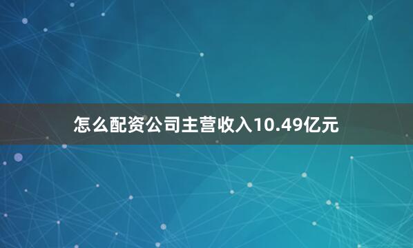 怎么配资公司主营收入10.49亿元