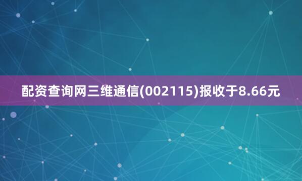 配资查询网三维通信(002115)报收于8.66元