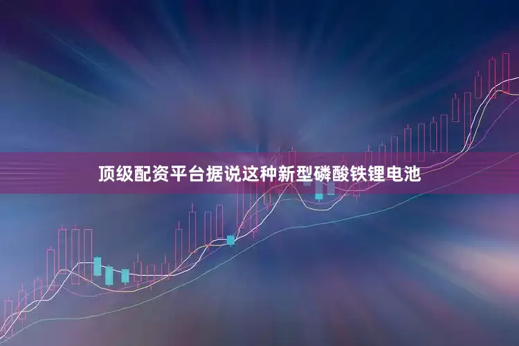 顶级配资平台据说这种新型磷酸铁锂电池