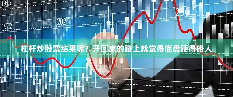 杠杆炒股票结果呢？开回家的路上就觉得底盘硬得硌人