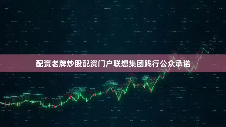 配资老牌炒股配资门户联想集团践行公众承诺
