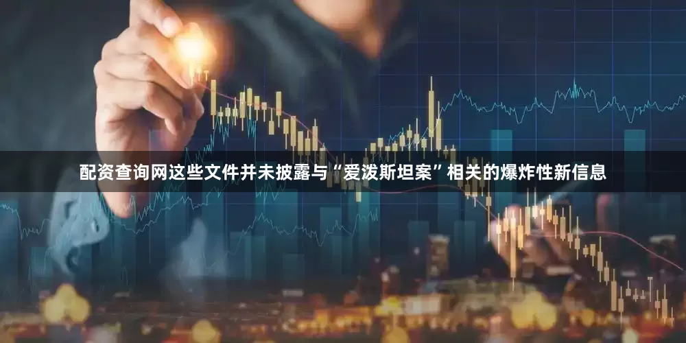 配资查询网这些文件并未披露与“爱泼斯坦案”相关的爆炸性新信息