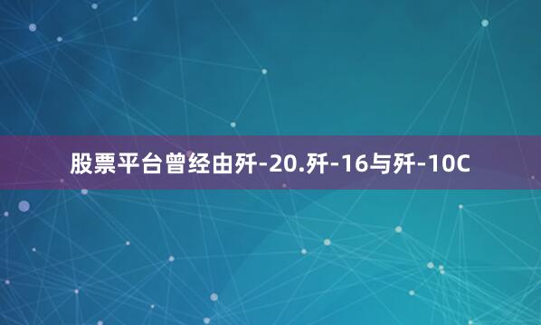 股票平台曾经由歼-20.歼-16与歼-10C