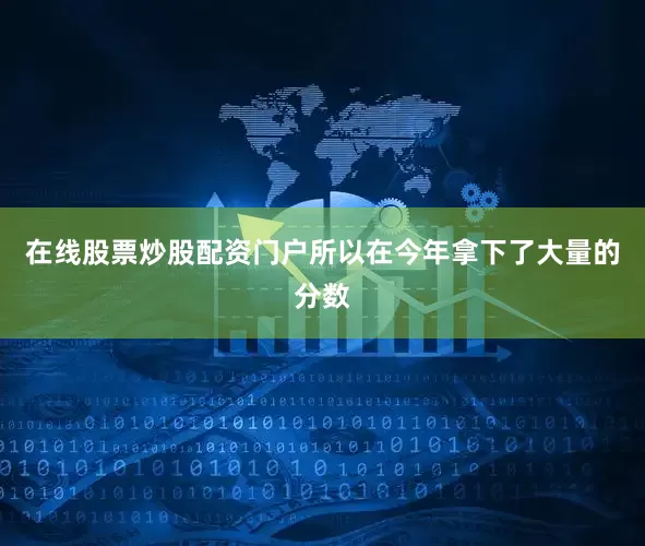 在线股票炒股配资门户所以在今年拿下了大量的分数