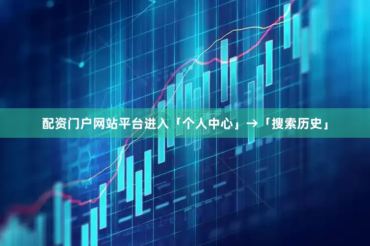 配资门户网站平台进入「个人中心」→「搜索历史」