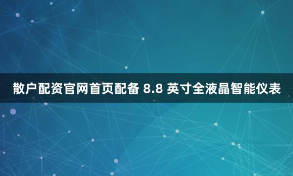 散户配资官网首页配备 8.8 英寸全液晶智能仪表