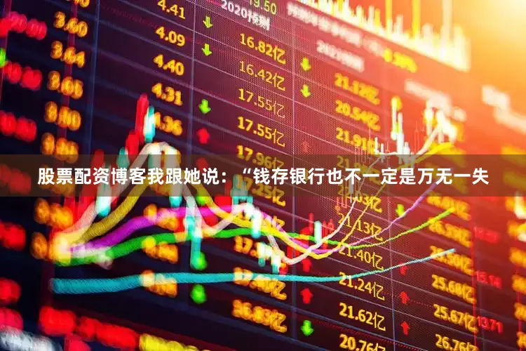 股票配资博客我跟她说：“钱存银行也不一定是万无一失