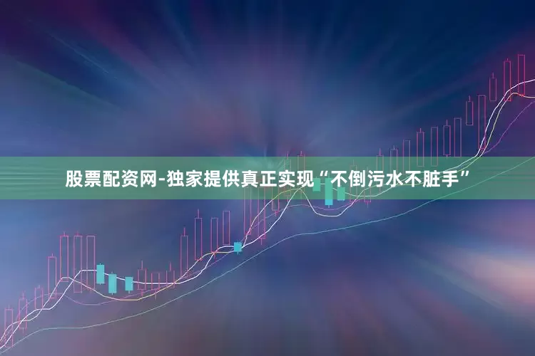 股票配资网-独家提供真正实现“不倒污水不脏手”