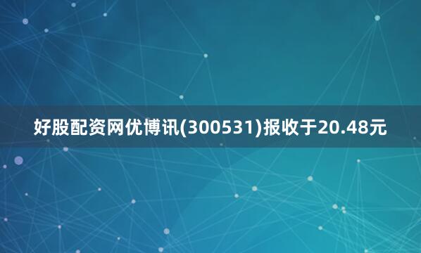 好股配资网优博讯(300531)报收于20.48元
