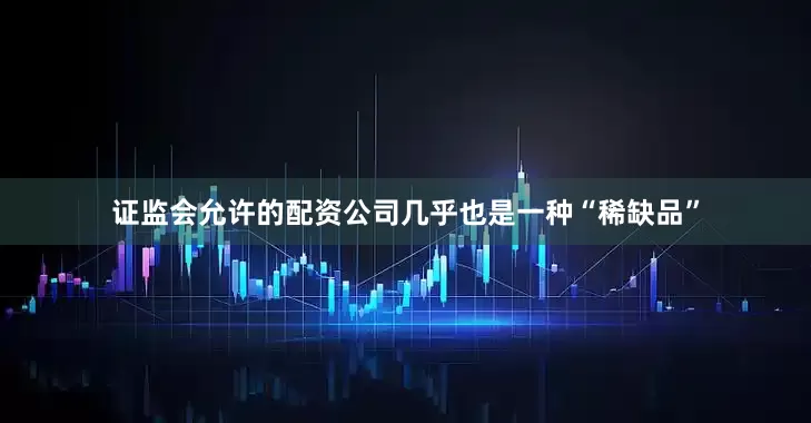 证监会允许的配资公司几乎也是一种“稀缺品”