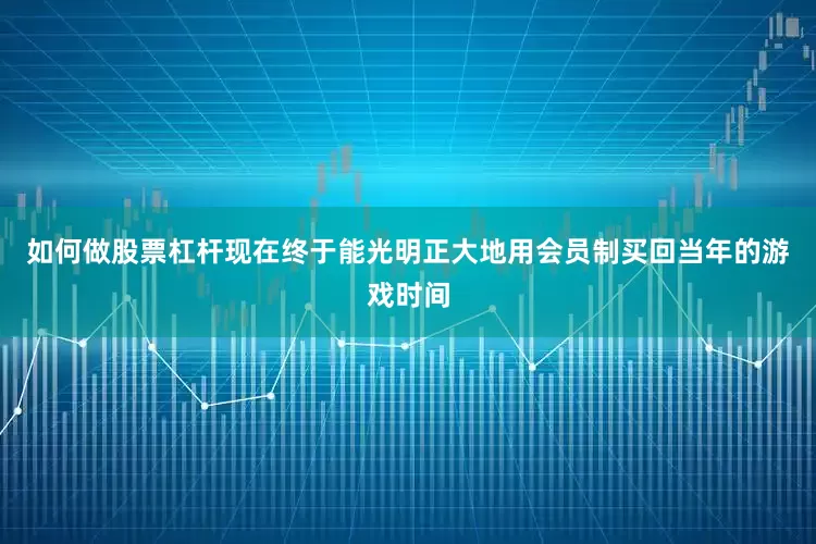 如何做股票杠杆现在终于能光明正大地用会员制买回当年的游戏时间