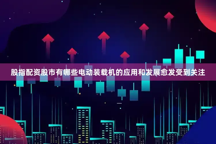 股指配资股市有哪些电动装载机的应用和发展愈发受到关注