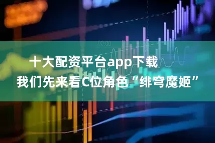 十大配资平台app下载        我们先来看C位角色“绯穹魔姬”