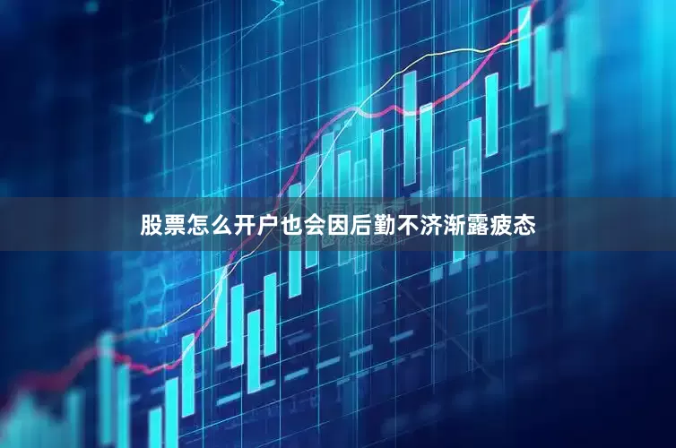 股票怎么开户也会因后勤不济渐露疲态
