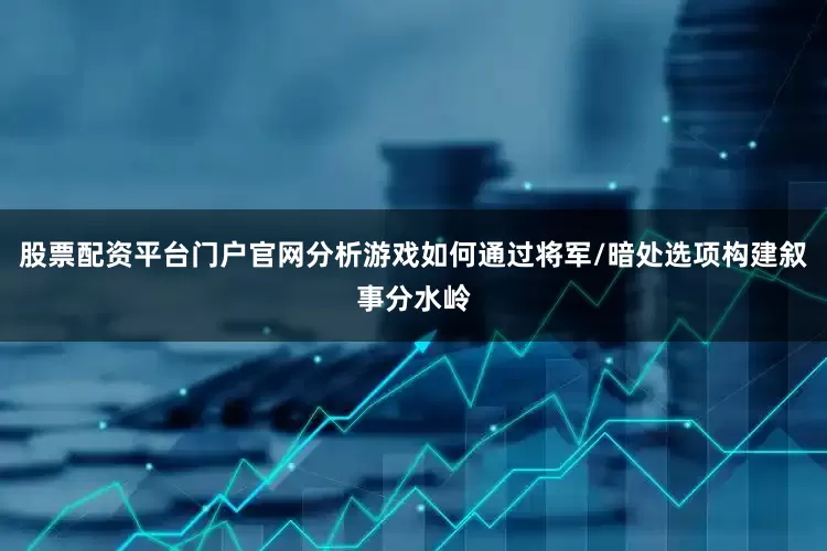 股票配资平台门户官网分析游戏如何通过将军/暗处选项构建叙事分水岭