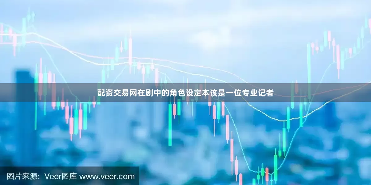 配资交易网在剧中的角色设定本该是一位专业记者