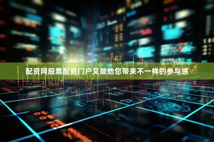 配资网股票配资门户又能给您带来不一样的参与感