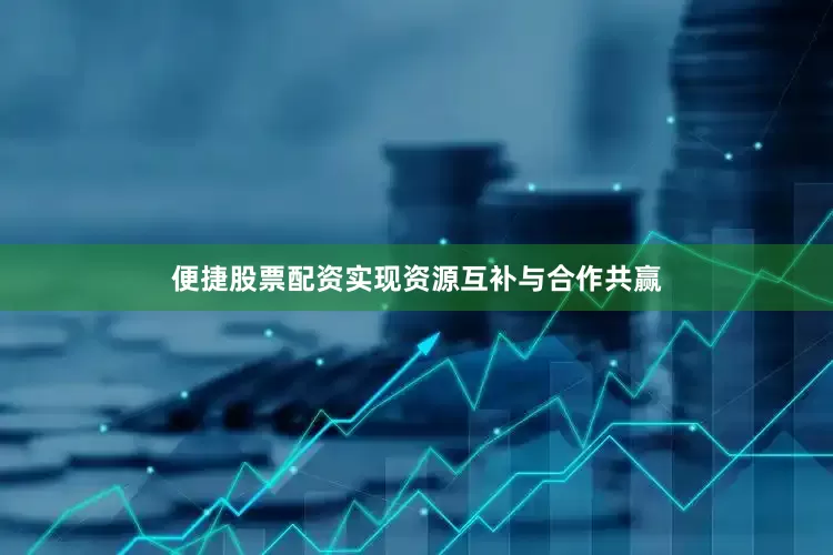 便捷股票配资实现资源互补与合作共赢